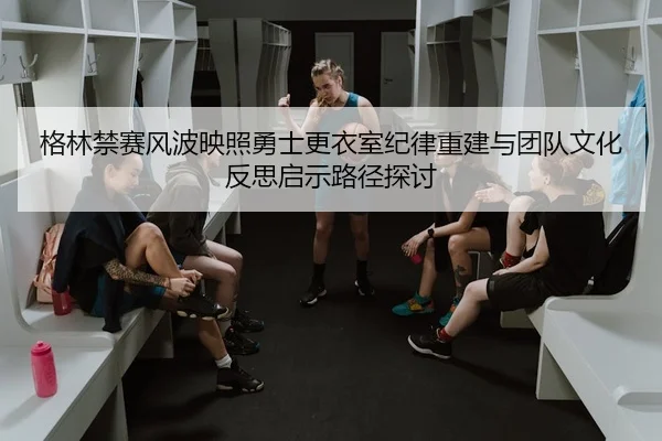 格林禁赛风波映照勇士更衣室纪律重建与团队文化反思启示路径探讨
