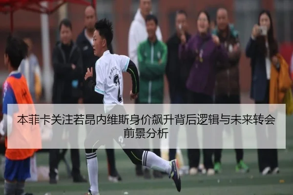 本菲卡关注若昂内维斯身价飙升背后逻辑与未来转会前景分析