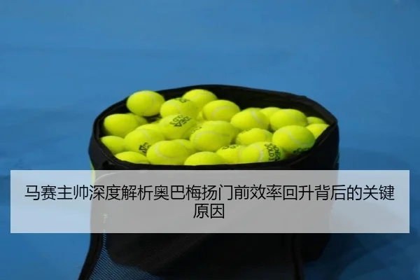 马赛主帅深度解析奥巴梅扬门前效率回升背后的关键原因