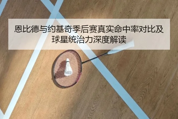 恩比德与约基奇季后赛真实命中率对比及球星统治力深度解读