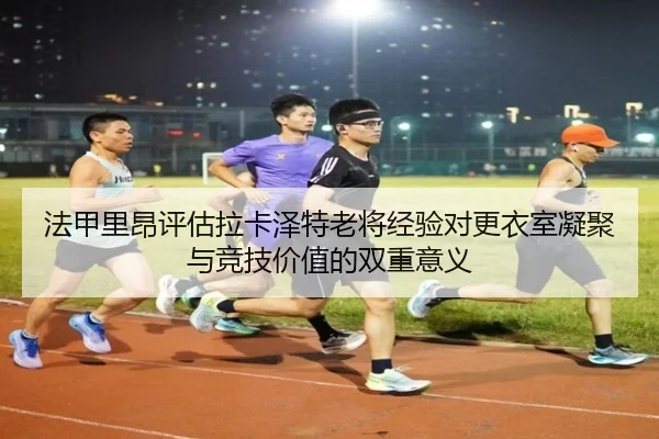 法甲里昂评估拉卡泽特老将经验对更衣室凝聚与竞技价值的双重意义