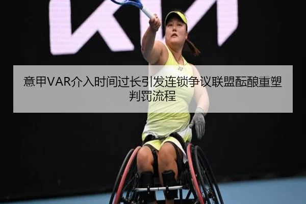 意甲VAR介入时间过长引发连锁争议联盟酝酿重塑判罚流程