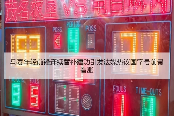 马赛年轻前锋连续替补建功引发法媒热议国字号前景看涨